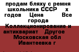 продам бляху с ремня школьника СССР 50-х годов. › Цена ­ 650 - Все города Коллекционирование и антиквариат » Другое   . Московская обл.,Ивантеевка г.